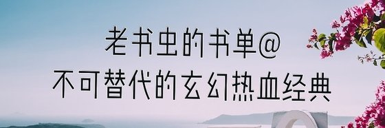 老書蟲的書單@不可替代的玄幻熱血經典